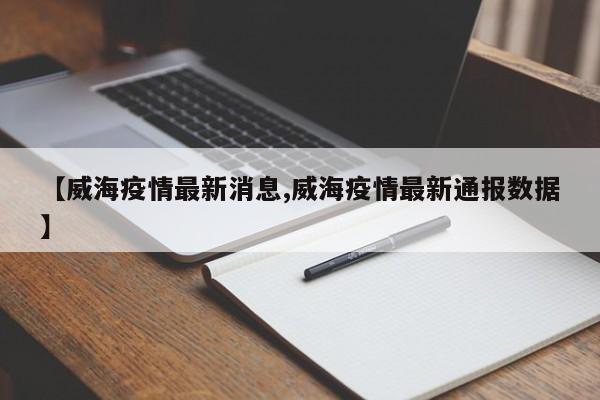 【威海疫情最新消息,威海疫情最新通报数据】