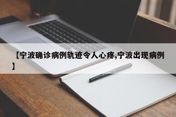 【宁波确诊病例轨迹令人心疼,宁波出现病例】