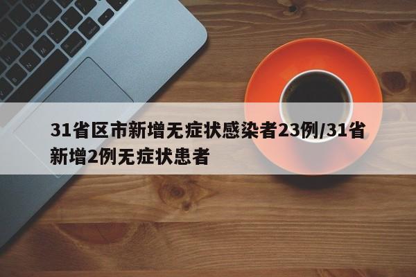31省区市新增无症状感染者23例/31省新增2例无症状患者
