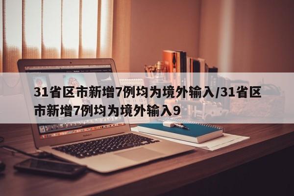 31省区市新增7例均为境外输入/31省区市新增7例均为境外输入9