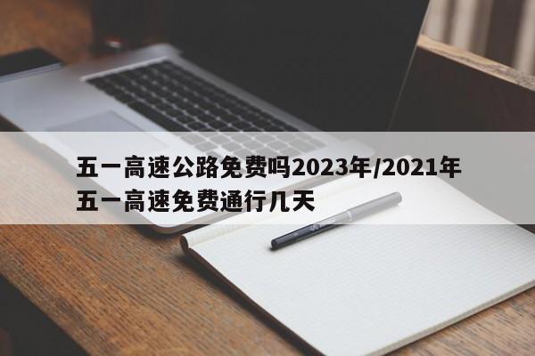 五一高速公路免费吗2023年/2021年五一高速免费通行几天