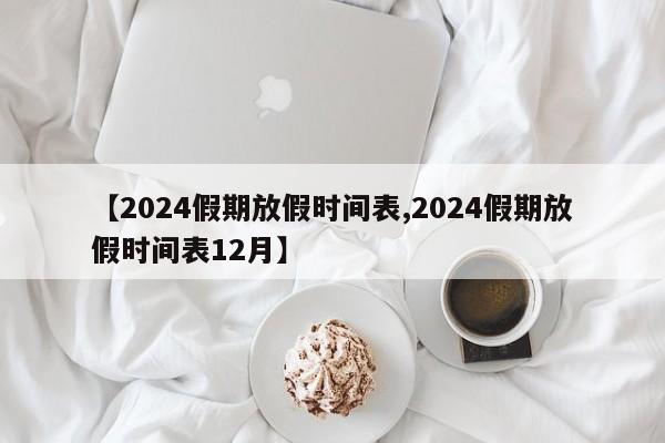 【2024假期放假时间表,2024假期放假时间表12月】