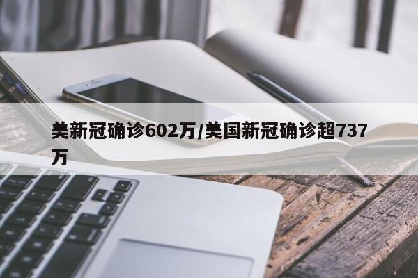 美新冠确诊602万/美国新冠确诊超737万