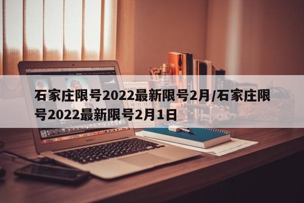 石家庄限号2022最新限号2月/石家庄限号2022最新限号2月1日