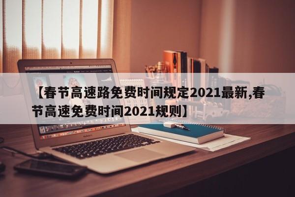 【春节高速路免费时间规定2021最新,春节高速免费时间2021规则】