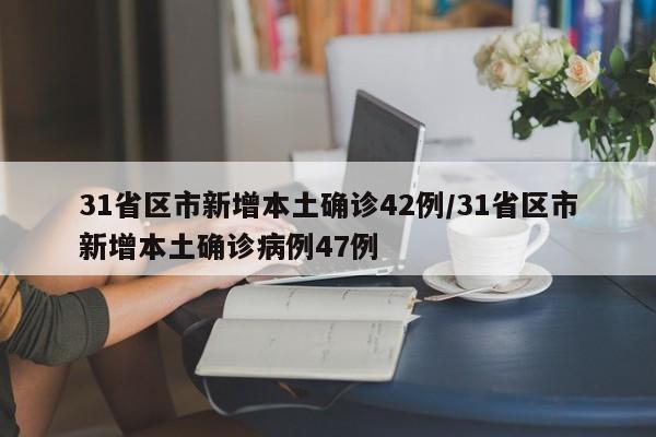 31省区市新增本土确诊42例/31省区市新增本土确诊病例47例