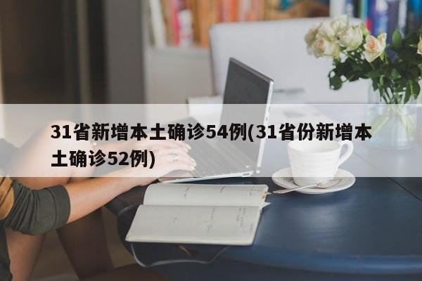 31省新增本土确诊54例(31省份新增本土确诊52例)