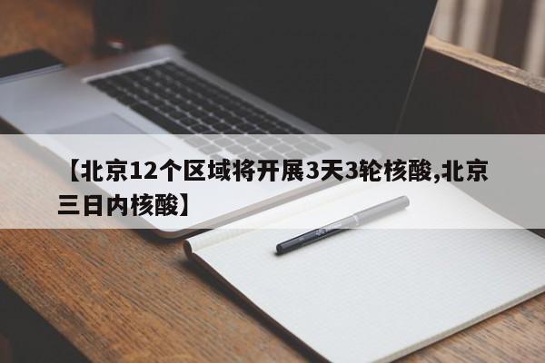 【北京12个区域将开展3天3轮核酸,北京三日内核酸】