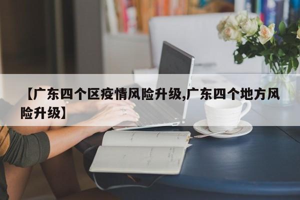 【广东四个区疫情风险升级,广东四个地方风险升级】