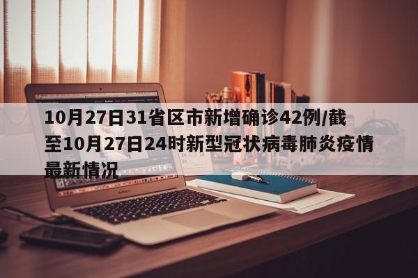 10月27日31省区市新增确诊42例/截至10月27日24时新型冠状病毒肺炎疫情最新情况