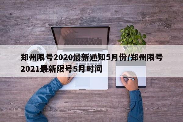 郑州限号2020最新通知5月份/郑州限号2021最新限号5月时间