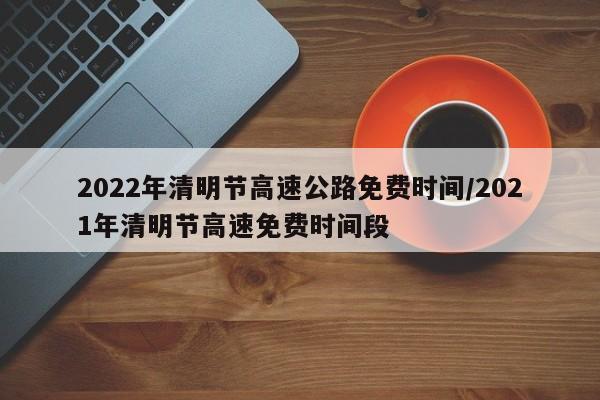 2022年清明节高速公路免费时间/2021年清明节高速免费时间段