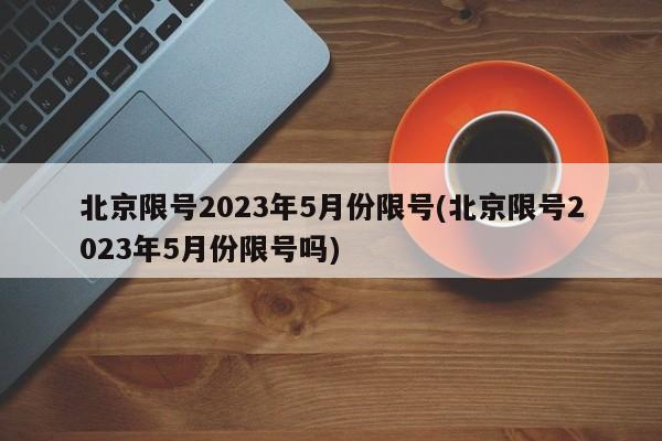 北京限号2023年5月份限号(北京限号2023年5月份限号吗)