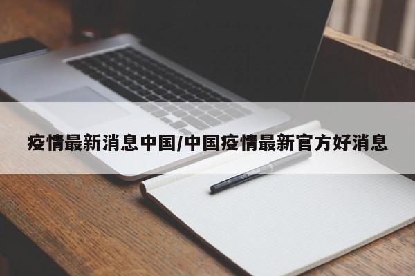 疫情最新消息中国/中国疫情最新官方好消息