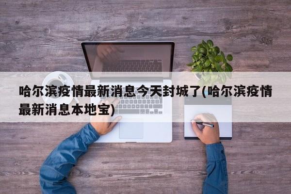 哈尔滨疫情最新消息今天封城了(哈尔滨疫情最新消息本地宝)