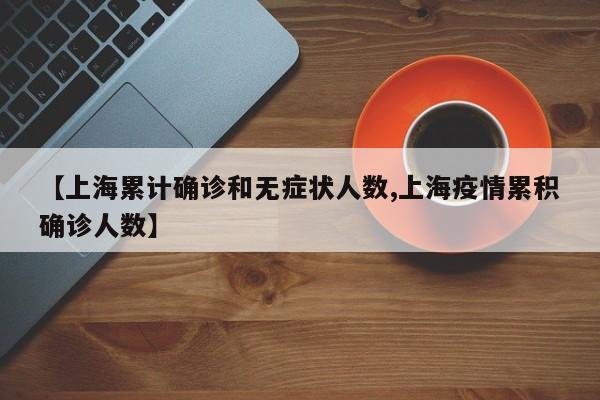 【上海累计确诊和无症状人数,上海疫情累积确诊人数】
