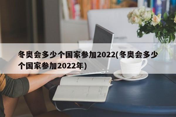 冬奥会多少个国家参加2022(冬奥会多少个国家参加2022年)