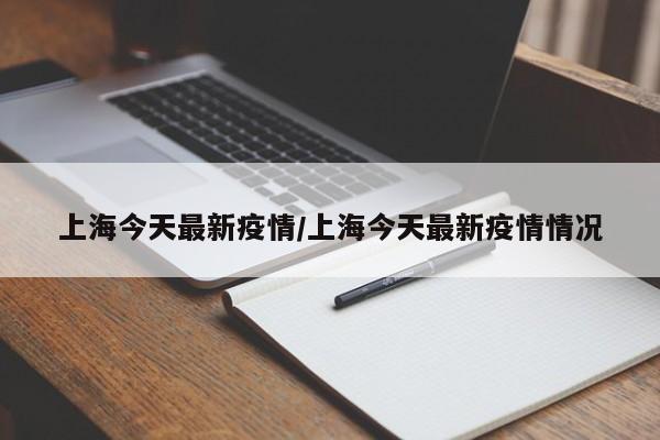 上海今天最新疫情/上海今天最新疫情情况