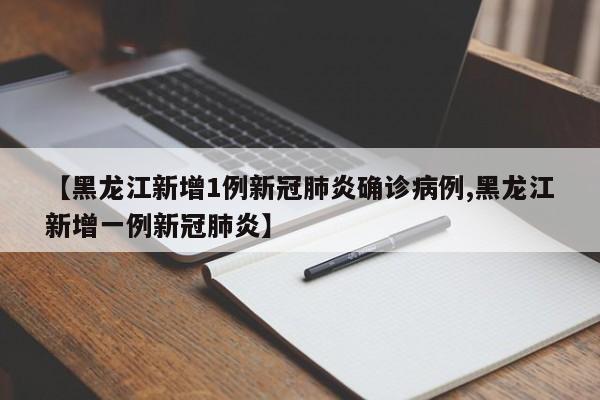 【黑龙江新增1例新冠肺炎确诊病例,黑龙江新增一例新冠肺炎】
