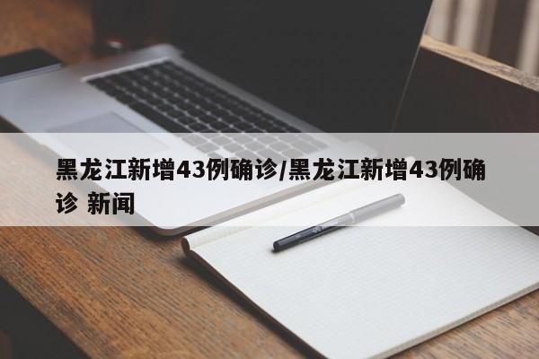 黑龙江新增43例确诊/黑龙江新增43例确诊 新闻