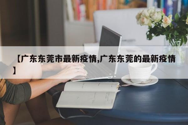【广东东莞市最新疫情,广东东莞的最新疫情】