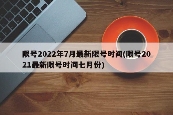 限号2022年7月最新限号时间(限号2021最新限号时间七月份)