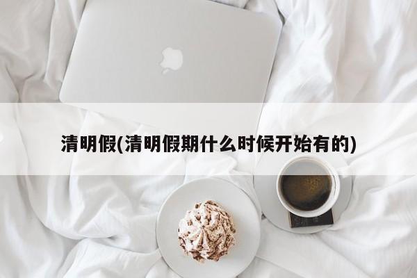 清明假(清明假期什么时候开始有的)