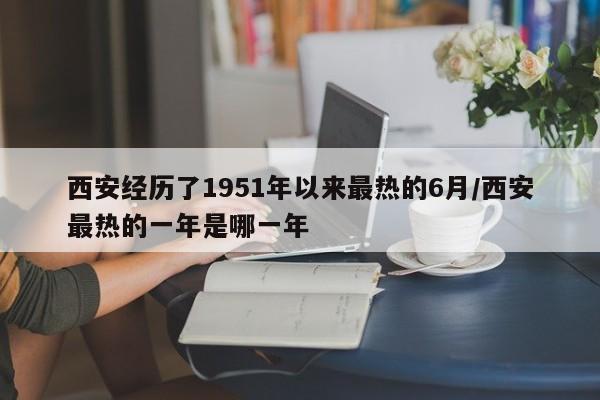 西安经历了1951年以来最热的6月/西安最热的一年是哪一年