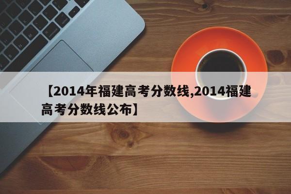 【2014年福建高考分数线,2014福建高考分数线公布】