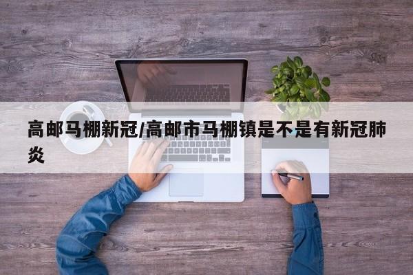 高邮马棚新冠/高邮市马棚镇是不是有新冠肺炎