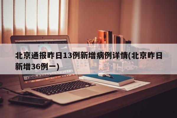 北京通报昨日13例新增病例详情(北京昨日新增36例一)