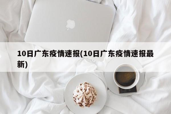 10日广东疫情速报(10日广东疫情速报最新)