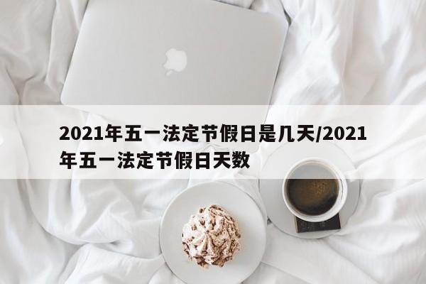 2021年五一法定节假日是几天/2021年五一法定节假日天数