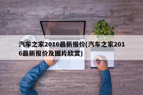 汽车之家2016最新报价(汽车之家2016最新报价及图片欣赏)