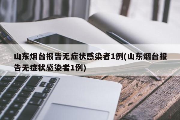 山东烟台报告无症状感染者1例(山东烟台报告无症状感染者1例)