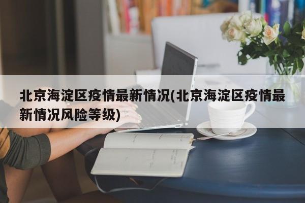 北京海淀区疫情最新情况(北京海淀区疫情最新情况风险等级)