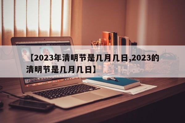 【2023年清明节是几月几日,2023的清明节是几月几日】
