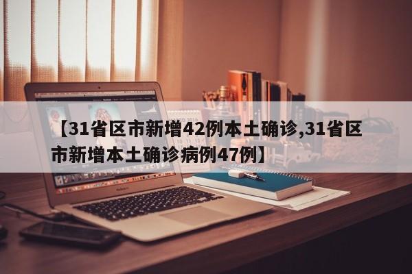 【31省区市新增42例本土确诊,31省区市新增本土确诊病例47例】