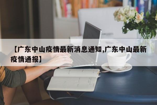 【广东中山疫情最新消息通知,广东中山最新疫情通报】