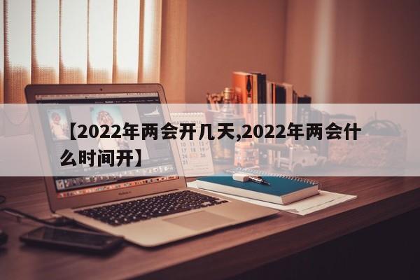 【2022年两会开几天,2022年两会什么时间开】