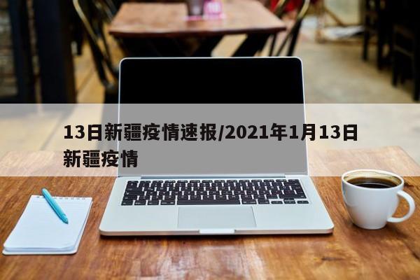 13日新疆疫情速报/2021年1月13日新疆疫情