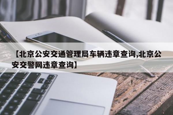 【北京公安交通管理局车辆违章查询,北京公安交警网违章查询】