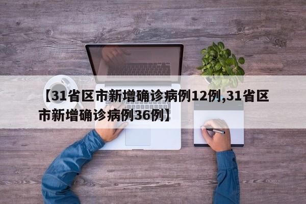 【31省区市新增确诊病例12例,31省区市新增确诊病例36例】