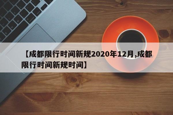 【成都限行时间新规2020年12月,成都限行时间新规时间】