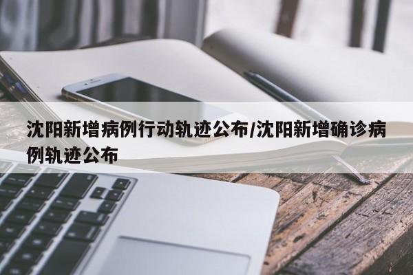沈阳新增病例行动轨迹公布/沈阳新增确诊病例轨迹公布