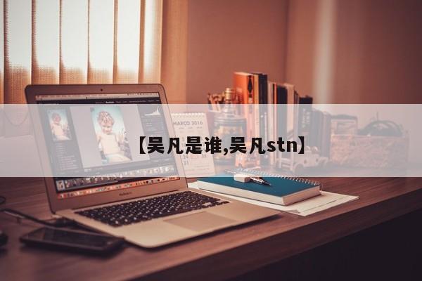 【吴凡是谁,吴凡stn】