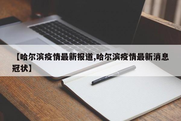 【哈尔滨疫情最新报道,哈尔滨疫情最新消息冠状】