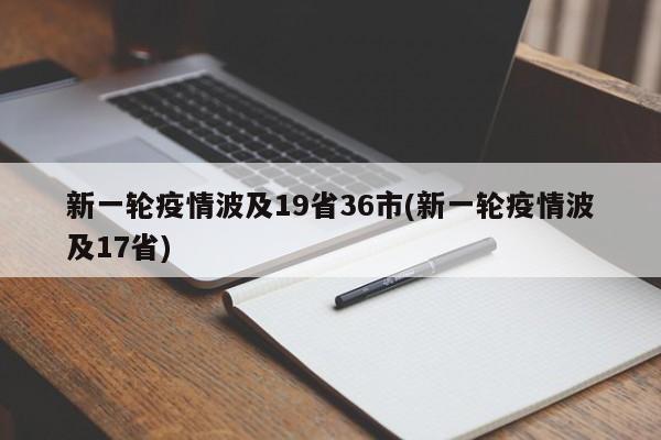 新一轮疫情波及19省36市(新一轮疫情波及17省)
