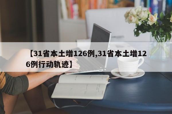 【31省本土增126例,31省本土增126例行动轨迹】