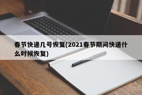 春节快递几号恢复(2021春节期间快递什么时候恢复)